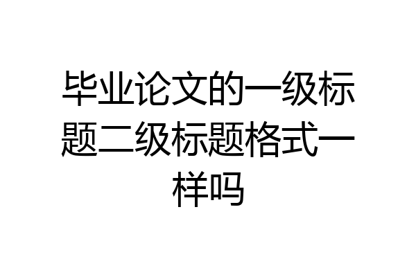 毕业论文的一级标题二级标题格式一样吗