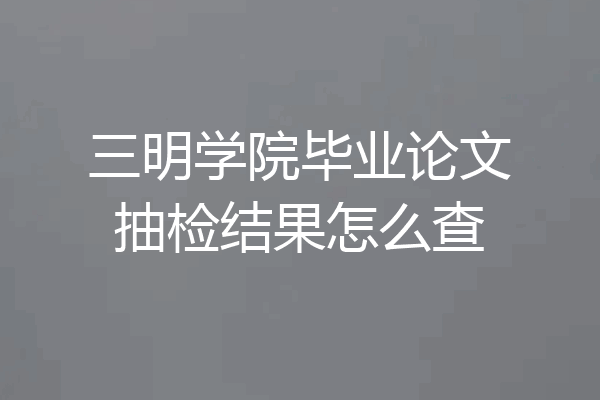 三明学院毕业论文抽检结果怎么查