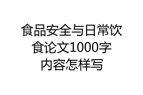 食品安全与日常饮食论文1000字内容怎样写