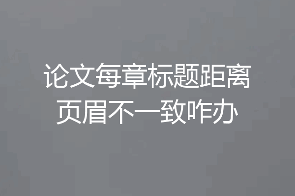 论文每章标题距离页眉不一致咋办