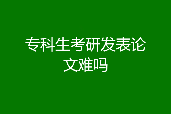 专科生考研发表论文难吗