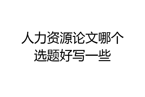 人力资源论文哪个选题好写一些