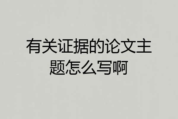 有关证据的论文主题怎么写啊