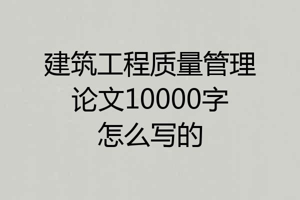 建筑工程质量管理论文10000字怎么写的
