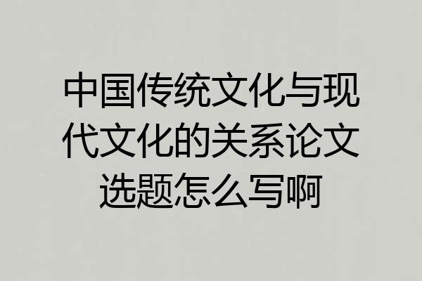 中国传统文化与现代文化的关系论文选题怎么写啊