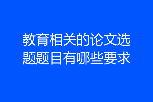 教育相关的论文选题题目有哪些要求