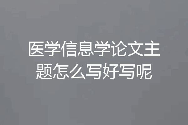 医学信息学论文主题怎么写好写呢