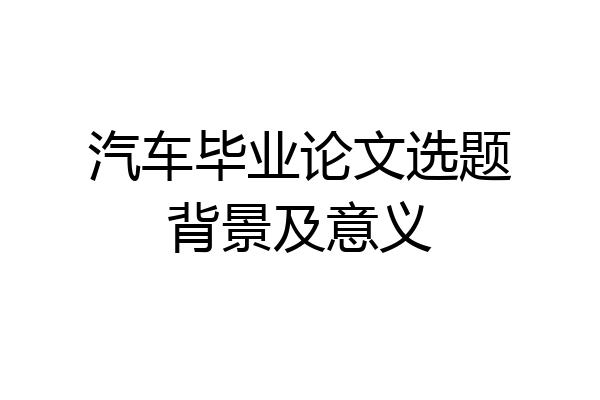 汽车毕业论文选题背景及意义