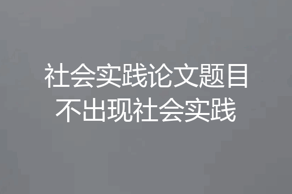 社会实践论文题目不出现社会实践