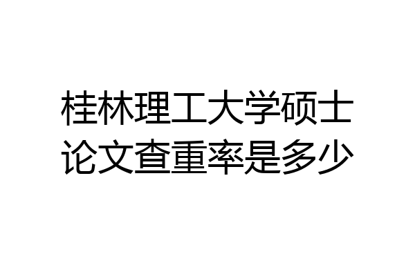桂林理工大学硕士论文查重率是多少