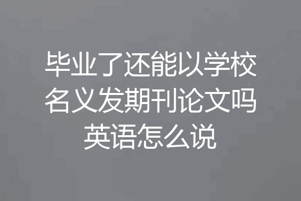 毕业了还能以学校名义发期刊论文吗英语怎么说
