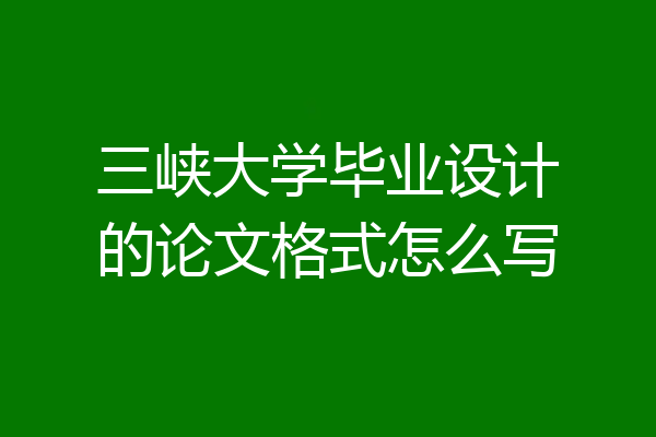 三峡大学毕业设计的论文格式怎么写