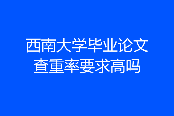 西南大学毕业论文查重率要求高吗