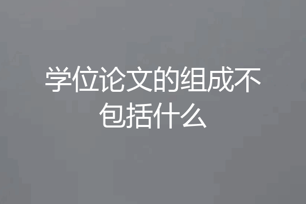 学位论文的组成不包括什么