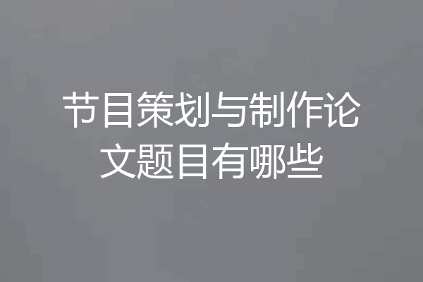 节目策划与制作论文题目有哪些