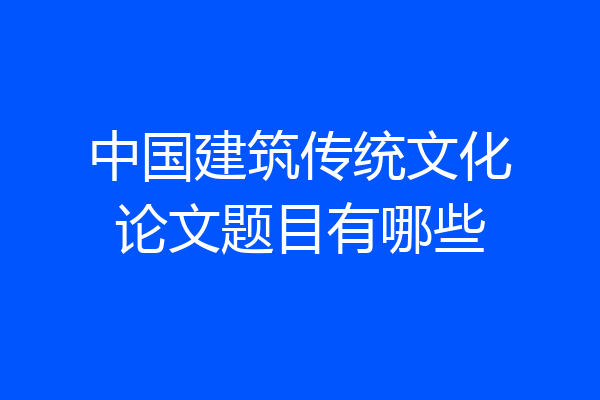 中国建筑传统文化论文题目有哪些