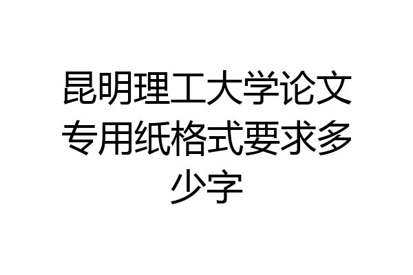 昆明理工大学论文专用纸格式要求多少字