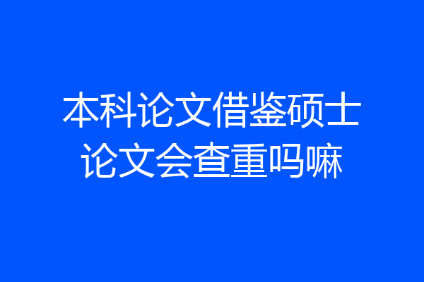 本科论文借鉴硕士论文会查重吗嘛