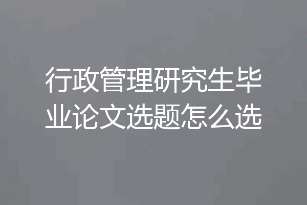 行政管理研究生毕业论文选题怎么选