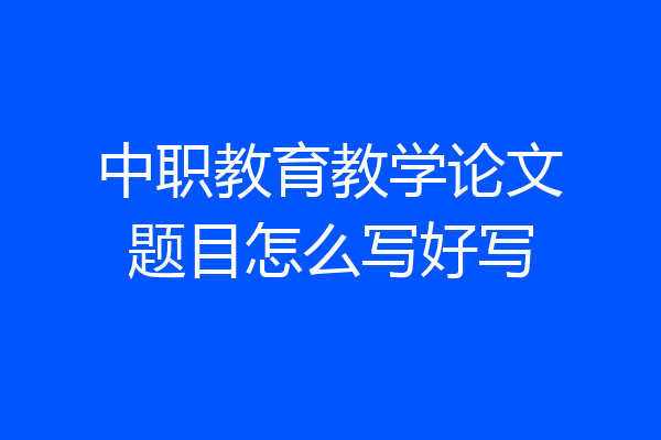 中职教育教学论文题目怎么写好写