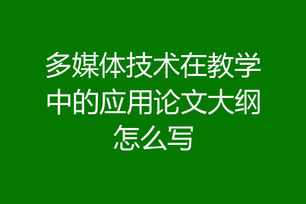 多媒体技术在教学中的应用论文大纲怎么写