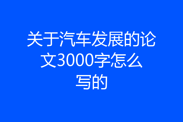 关于汽车发展的论文3000字怎么写的