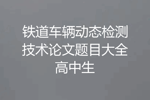 铁道车辆动态检测技术论文题目大全高中生