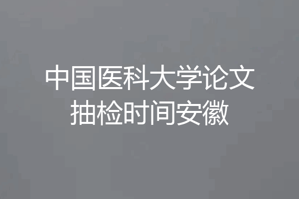 中国医科大学论文抽检时间安徽