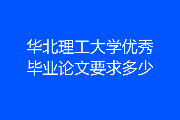 华北理工大学优秀毕业论文要求多少