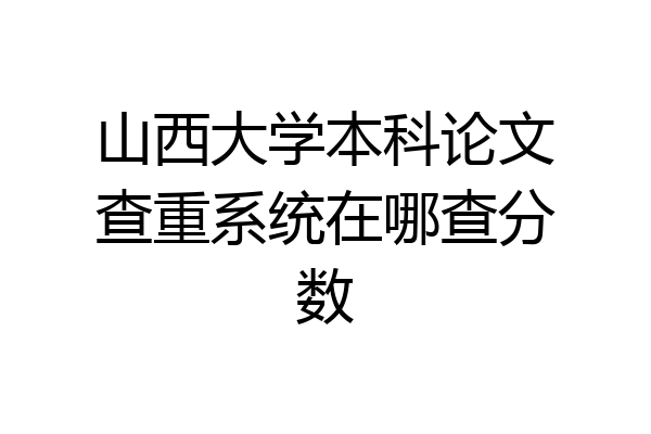 山西大学本科论文查重系统在哪查分数