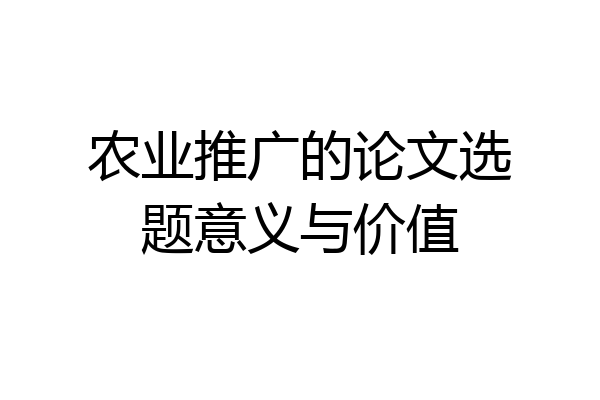 农业推广的论文选题意义与价值