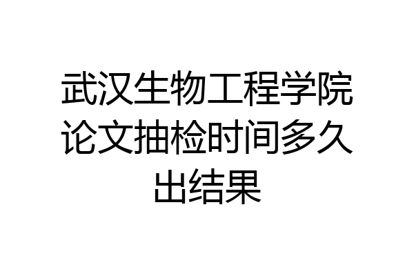武汉生物工程学院论文抽检时间多久出结果