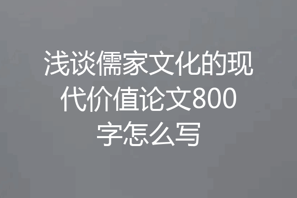 浅谈儒家文化的现代价值论文800字怎么写