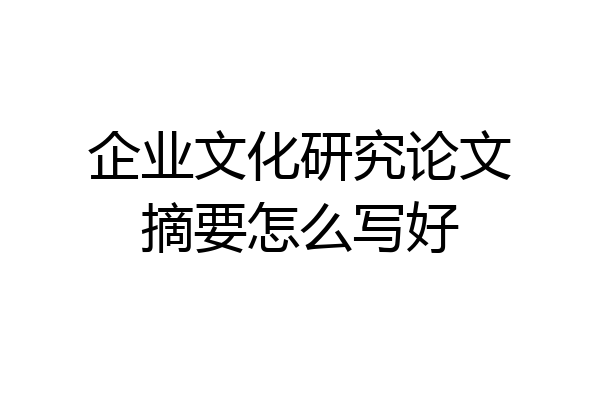 企业文化研究论文摘要怎么写好