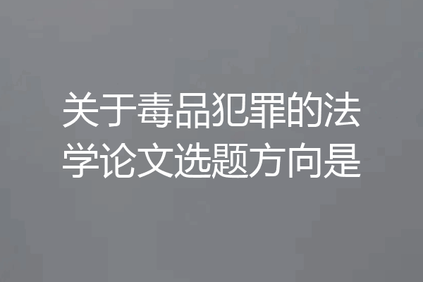 关于毒品犯罪的法学论文选题方向是