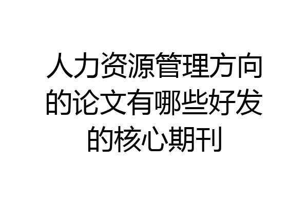 人力资源管理方向的论文有哪些好发的核心期刊