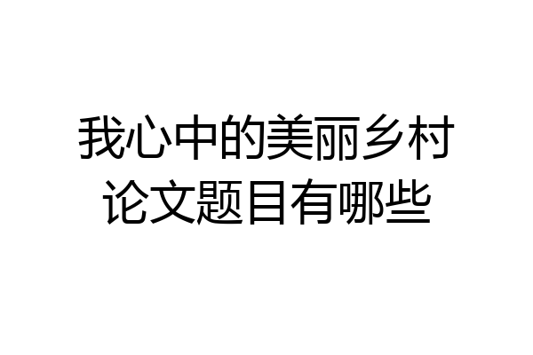 我心中的美丽乡村论文题目有哪些
