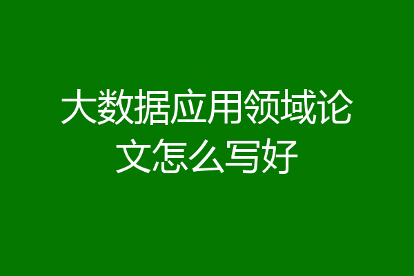 大数据应用领域论文怎么写好