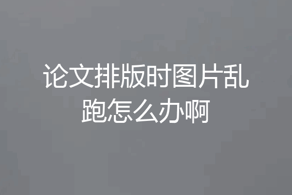 论文排版时图片乱跑怎么办啊