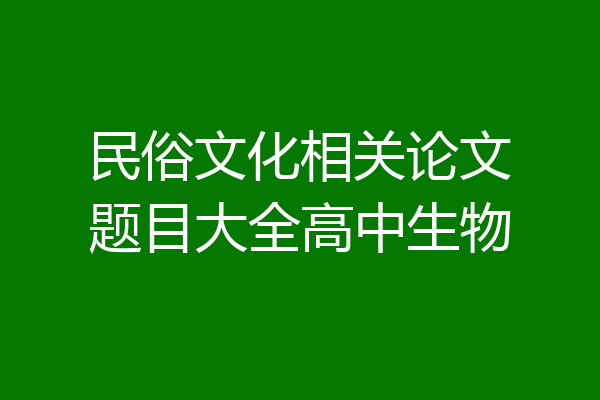 民俗文化相关论文题目大全高中生物