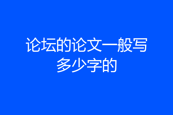 论坛的论文一般写多少字的