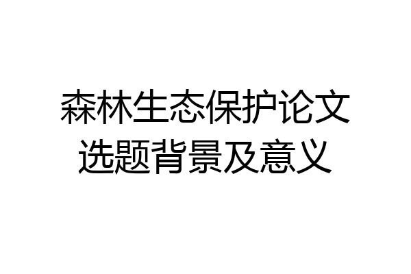 森林生态保护论文选题背景及意义