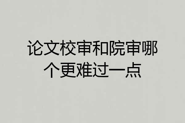 论文校审和院审哪个更难过一点