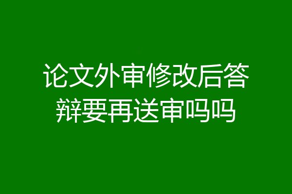 论文外审修改后答辩要再送审吗吗