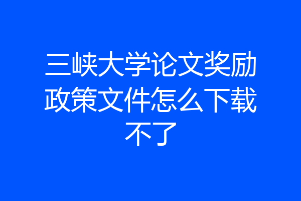 三峡大学论文奖励政策文件怎么下载不了