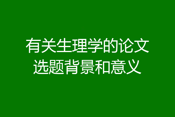 有关生理学的论文选题背景和意义