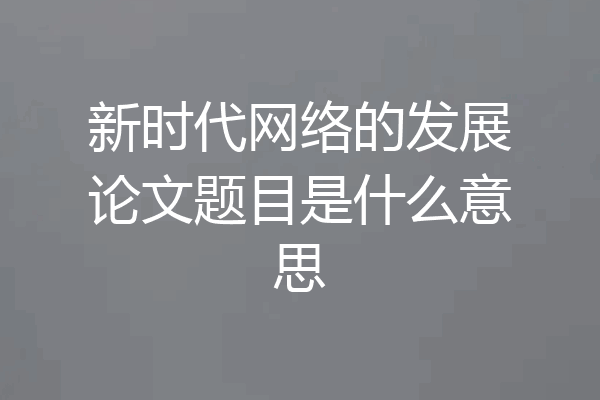 新时代网络的发展论文题目是什么意思