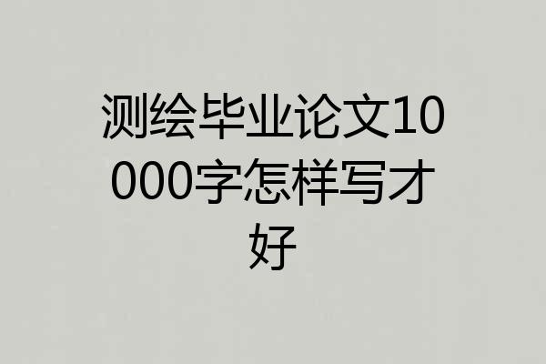 测绘毕业论文10000字怎样写才好