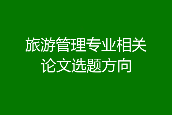 旅游管理专业相关论文选题方向
