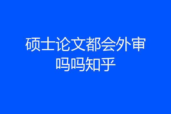 硕士论文都会外审吗吗知乎